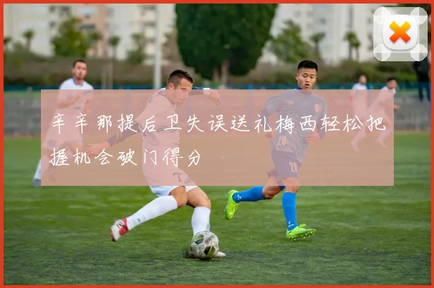 辛辛那提后卫失误送礼梅西轻松把握机会破门得分