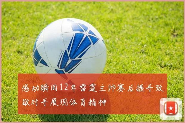 感动瞬间12年雷霆主帅赛后握手致敬对手展现体育精神