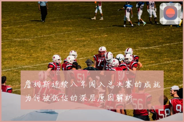 詹姆斯连续八年闯入总决赛的成就为何被低估的深层原因解析
