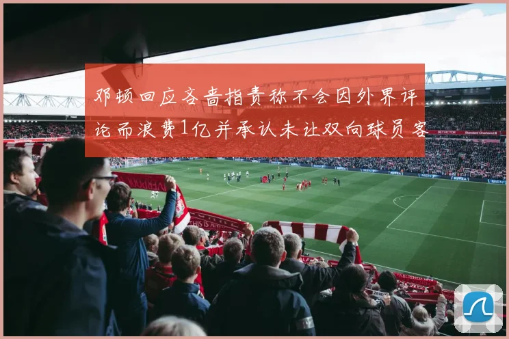 邓顿回应吝啬指责称不会因外界评论而浪费1亿并承认未让双向球员客场是失误