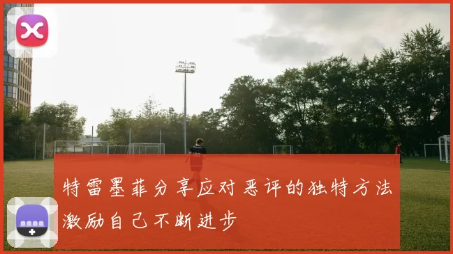 特雷墨菲分享应对恶评的独特方法激励自己不断进步