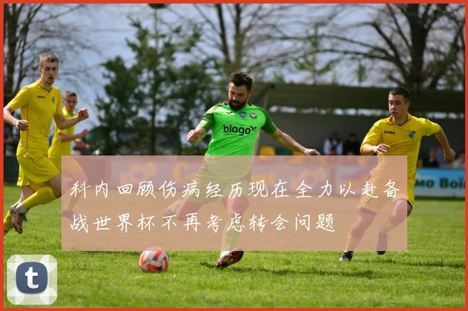 科内回顾伤病经历现在全力以赴备战世界杯不再考虑转会问题