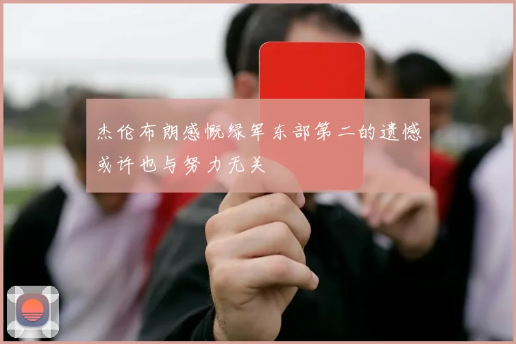 杰伦布朗感慨绿军东部第二的遗憾或许也与努力无关