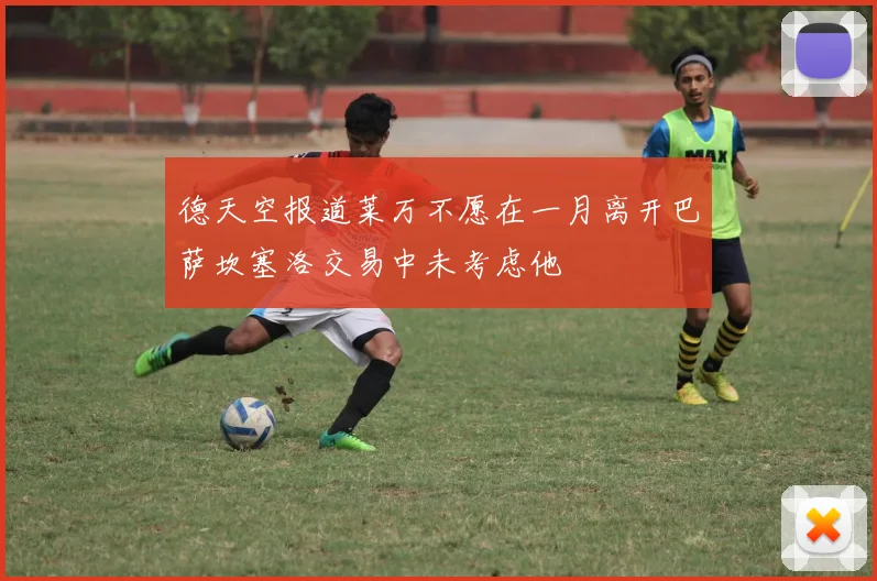 德天空报道莱万不愿在一月离开巴萨坎塞洛交易中未考虑他