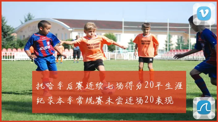 托哈季后赛连续七场得分20平生涯纪录本季常规赛未尝连场20表现
