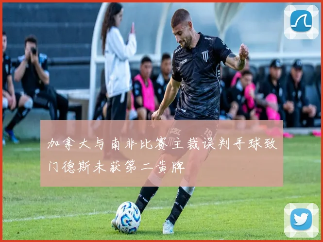加拿大与南非比赛主裁误判手球致门德斯未获第二黄牌