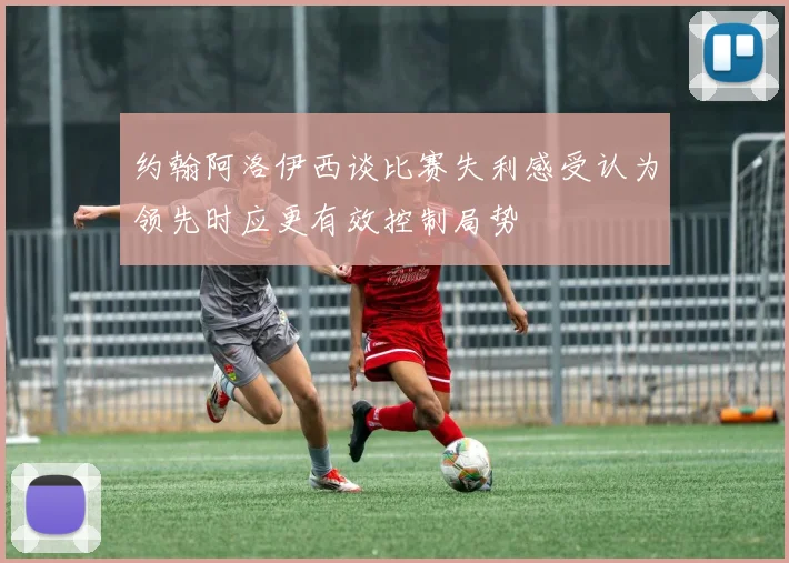 约翰阿洛伊西谈比赛失利感受认为领先时应更有效控制局势