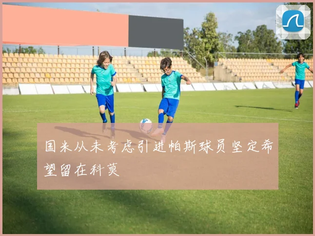 国米从未考虑引进帕斯球员坚定希望留在科莫