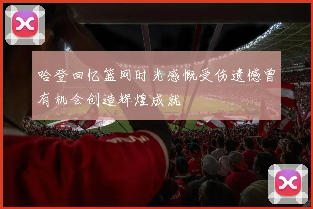 哈登回忆篮网时光感慨受伤遗憾曾有机会创造辉煌成就