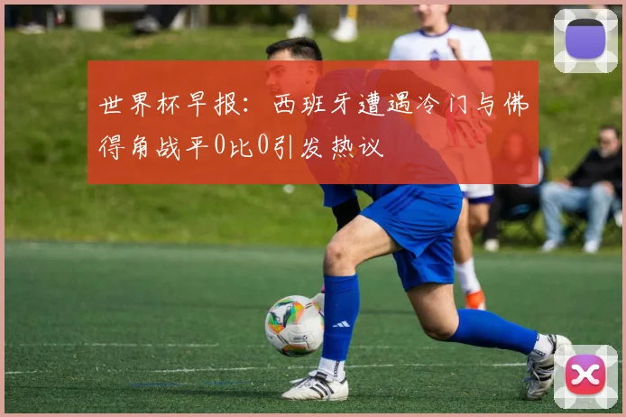世界杯早报：西班牙遭遇冷门与佛得角战平0比0引发热议