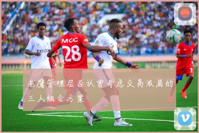老鹰管理层否认曾考虑交易浓眉的三人组合方案