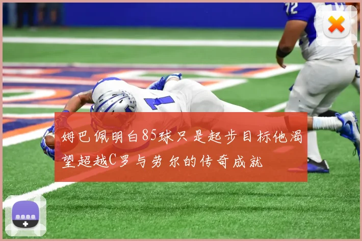 姆巴佩明白85球只是起步目标他渴望超越C罗与劳尔的传奇成就