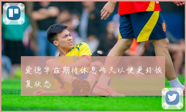 爱德华兹期待休息两天以便更好恢复状态
