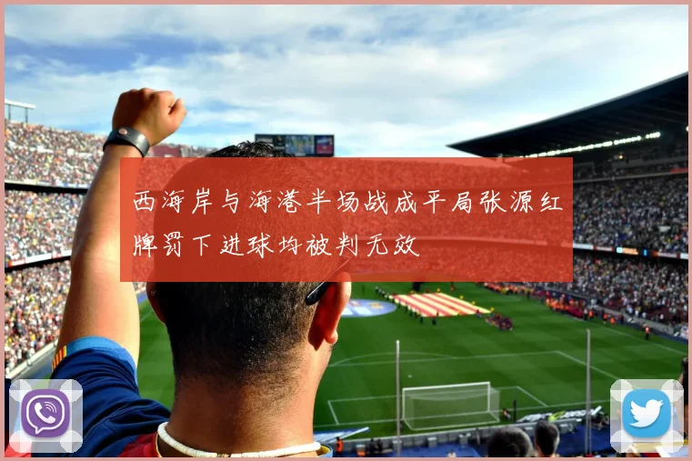 西海岸与海港半场战成平局张源红牌罚下进球均被判无效